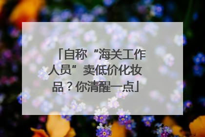 自称“海关工作人员”卖低价化妆品？你清醒一点