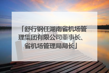 舒行钢任湖南省机场管理集团有限公司董事长、省机场管理局局长