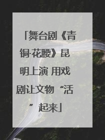 舞台剧《青铜·花腰》昆明上演 用戏剧让文物“活”起来
