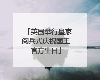 英国举行皇家阅兵式庆祝国王官方生日