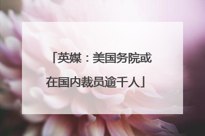 英媒：美国务院或在国内裁员逾千人