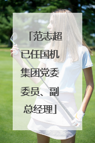 范志超已任国机集团党委委员、副总经理