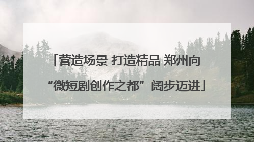 营造场景 打造精品 郑州向“微短剧创作之都”阔步迈进