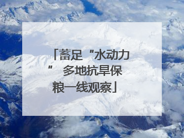 蓄足“水动力” 多地抗旱保粮一线观察
