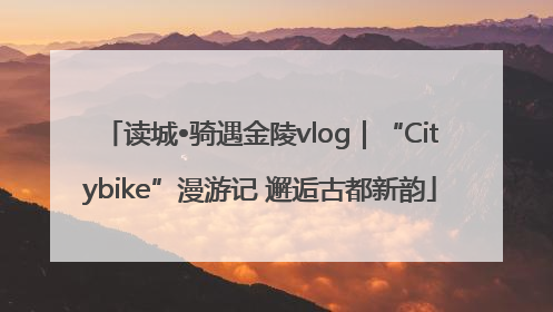 读城•骑遇金陵vlog｜“Citybike”漫游记 邂逅古都新韵