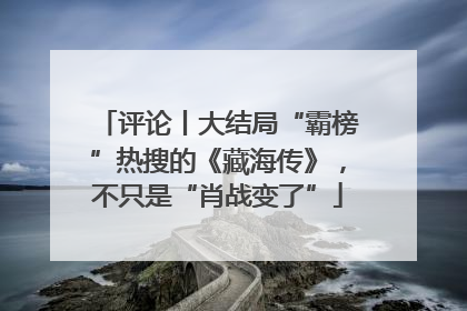 评论丨大结局“霸榜”热搜的《藏海传》，不只是“肖战变了”