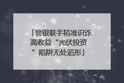 警银联手精准识诈 高收益“光伏投资”陷阱无处遁形