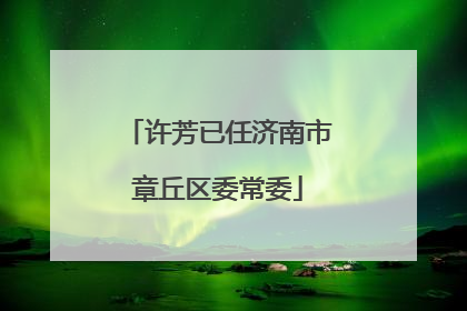 许芳已任济南市章丘区委常委