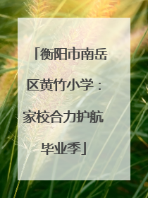 衡阳市南岳区黄竹小学：家校合力护航毕业季