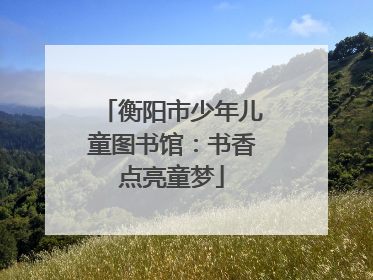 衡阳市少年儿童图书馆：书香点亮童梦
