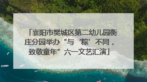 襄阳市樊城区第二幼儿园衡庄分园举办“与‘粽’不同，致敬童年”六一文艺汇演