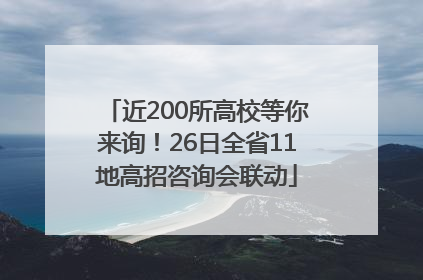 近200所高校等你来询！26日全省11地高招咨询会联动
