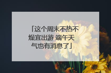 这个周末不热不燥宜出游 端午天气也有消息了