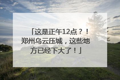 这是正午12点？！郑州乌云压城，这些地方已经下大了！