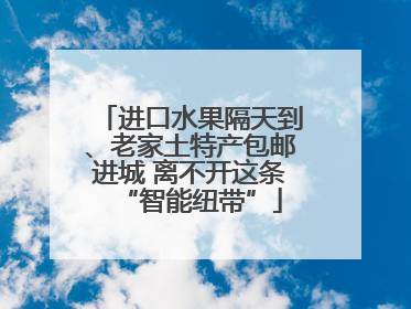 进口水果隔天到、老家土特产包邮进城 离不开这条“智能纽带”