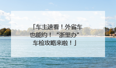 车主速看！外省车也能约！“浙里办”车检攻略来啦！