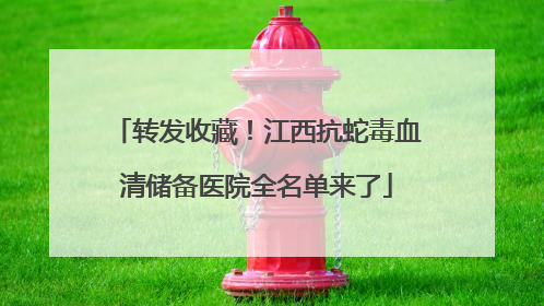 转发收藏！江西抗蛇毒血清储备医院全名单来了