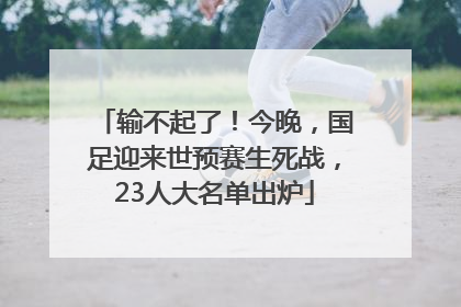 输不起了！今晚，国足迎来世预赛生死战，23人大名单出炉