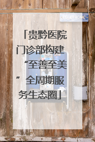 贵黔医院门诊部构建“至善至美”全周期服务生态圈