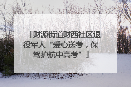 财源街道财西社区退役军人“爱心送考，保驾护航中高考”