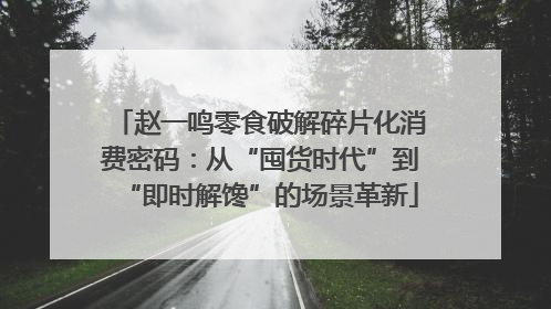 赵一鸣零食破解碎片化消费密码：从“囤货时代”到“即时解馋”的场景革新