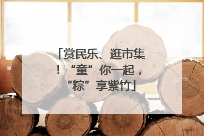 赏民乐、逛市集！“童”你一起，“粽”享紫竹