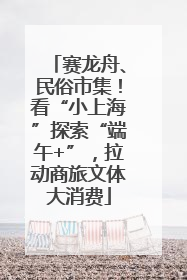 赛龙舟、民俗市集！看“小上海”探索“端午+”，拉动商旅文体大消费