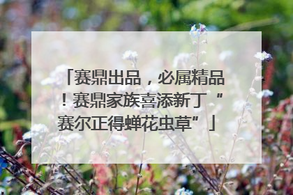 赛鼎出品，必属精品！赛鼎家族喜添新丁“赛尔正得蝉花虫草”
