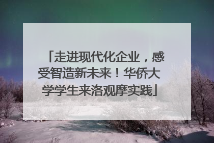 走进现代化企业，感受智造新未来！华侨大学学生来洛观摩实践