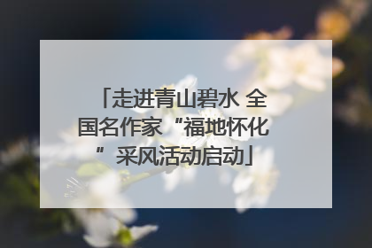 走进青山碧水 全国名作家“福地怀化”采风活动启动