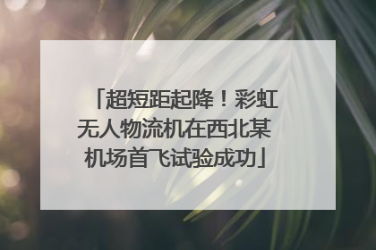 超短距起降！彩虹无人物流机在西北某机场首飞试验成功