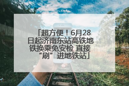 超方便！6月28日起济南东站高铁地铁换乘免安检 直接“刷”进地铁站