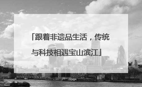 跟着非遗品生活，传统与科技相遇宝山滨江