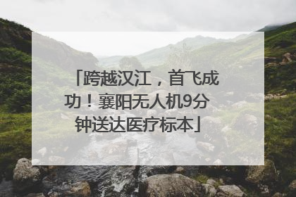 跨越汉江，首飞成功！襄阳无人机9分钟送达医疗标本