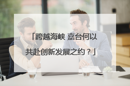 跨越海峡 嘉台何以共赴创新发展之约？