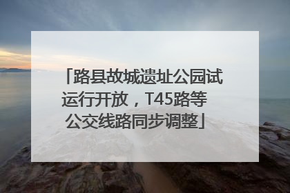 路县故城遗址公园试运行开放，T45路等公交线路同步调整