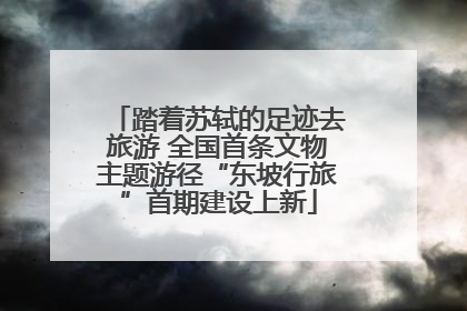 踏着苏轼的足迹去旅游 全国首条文物主题游径“东坡行旅”首期建设上新
