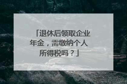 退休后领取企业年金，需缴纳个人所得税吗？