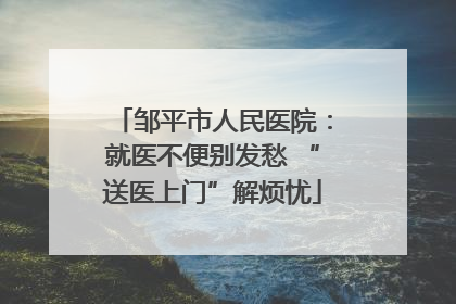 邹平市人民医院：就医不便别发愁 “送医上门”解烦忧