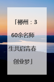 郴州：360余名师生共启青春创业梦