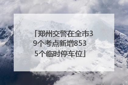 郑州交警在全市39个考点新增8535个临时停车位