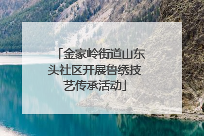 金家岭街道山东头社区开展鲁绣技艺传承活动