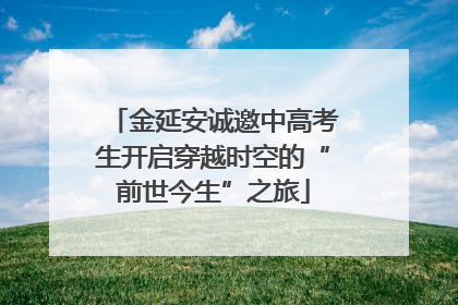金延安诚邀中高考生开启穿越时空的“前世今生”之旅