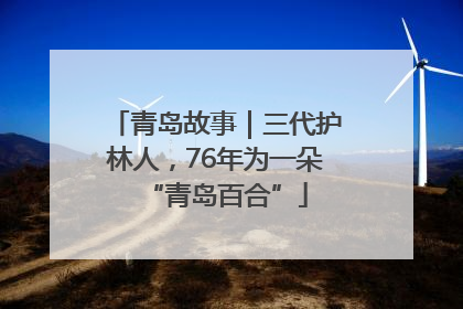 青岛故事｜三代护林人，76年为一朵“青岛百合”