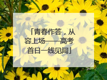 青春作答，从容上场——高考首日一线见闻