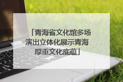青海省文化馆多场演出立体化展示青海厚重文化底蕴