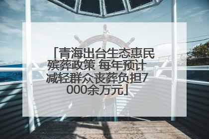 青海出台生态惠民殡葬政策 每年预计减轻群众丧葬负担7000余万元