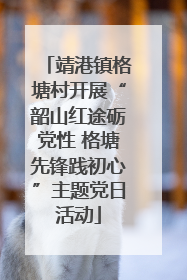 靖港镇格塘村开展“韶山红途砺党性 格塘先锋践初心”主题党日活动