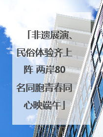 非遗展演、民俗体验齐上阵 两岸80名同胞青春同心映端午