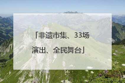 非遗市集、33场演出、全民舞台